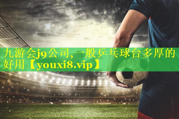 九游会j9公司,一般乒乓球台多厚的好用