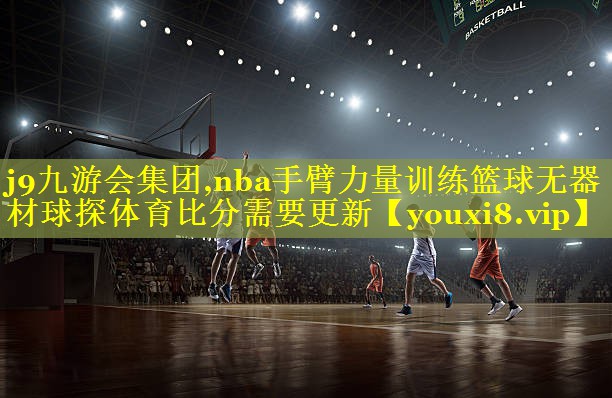 j9九游会集团,nba手臂力量训练篮球无器材球探体育比分需要更新