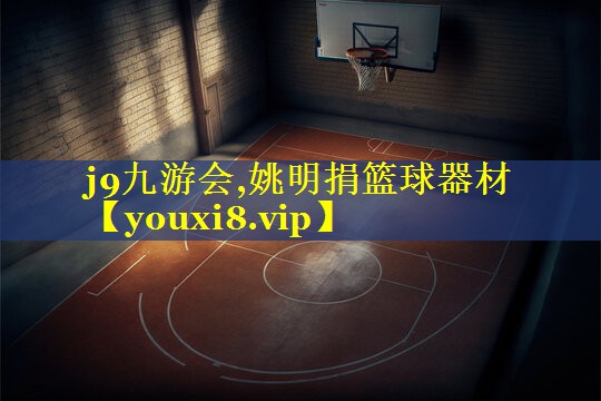 j9九游会,姚明捐篮球器材