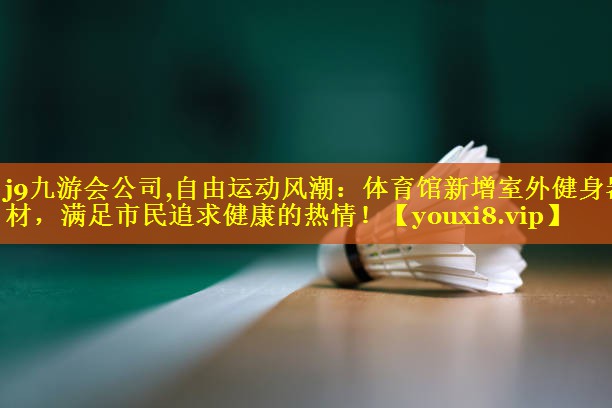 j9九游会公司,自由运动风潮：体育馆新增室外健身器材，满足市民追求健康的热情！