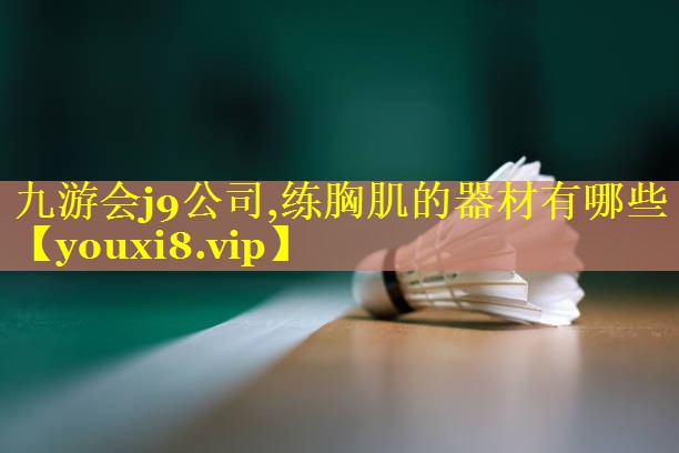 九游会j9公司,练胸肌的器材有哪些