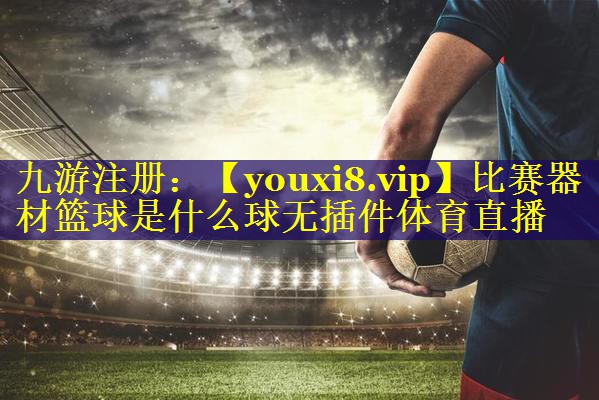 比赛器材篮球是什么球无插件体育直播