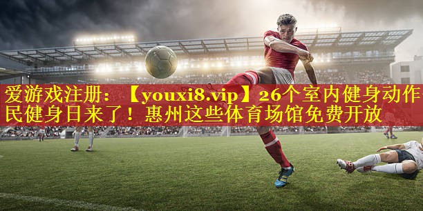 26个室内健身动作全民健身日来了！惠州这些体育场馆免费开放