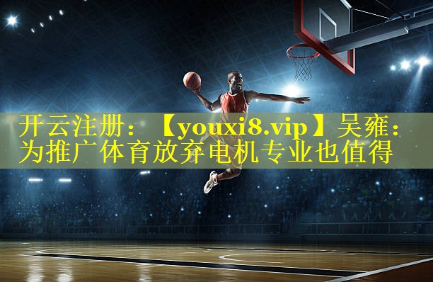 吴雍：为推广体育放弃电机专业也值得