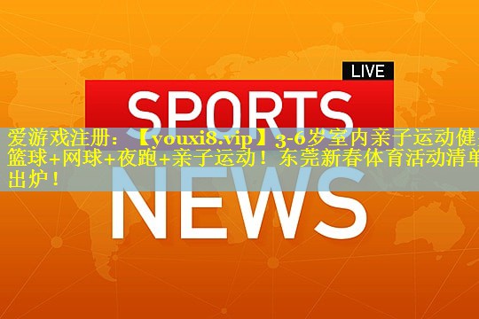 3-6岁室内亲子运动健身篮球+网球+夜跑+亲子运动！东莞新春体育活动清单出炉！