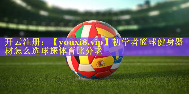 初学者篮球健身器材怎么选球探体育比分老