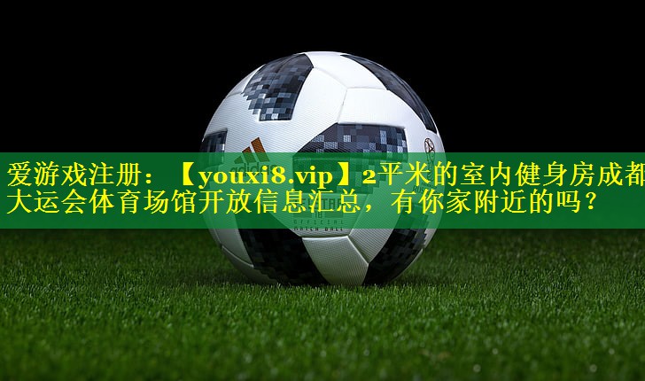 2平米的室内健身房成都大运会体育场馆开放信息汇总，有你家附近的吗？
